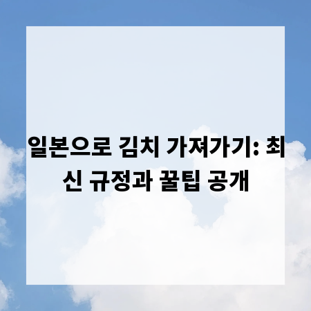 일본으로 김치 가져가기: 최신 규정과 꿀팁 공개