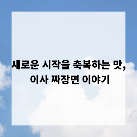 새로운 시작을 축복하는 맛, 이사 짜장면 이야기