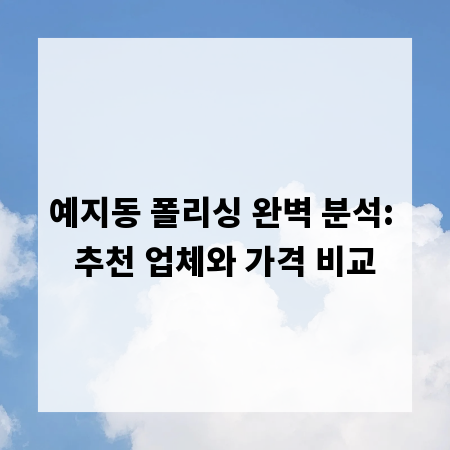 예지동 폴리싱 완벽 분석: 추천 업체와 가격 비교