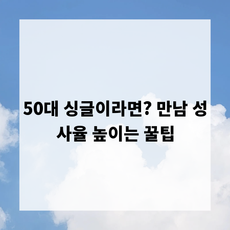 50대 싱글이라면? 만남 성사율 높이는 꿀팁