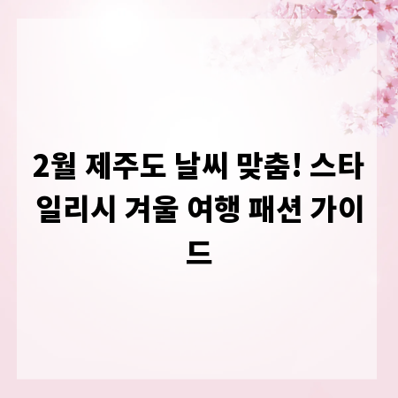 2월 제주도 날씨 맞춤! 스타일리시 겨울 여행 패션 가이드
