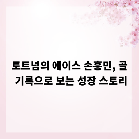 토트넘의 에이스 손흥민, 골 기록으로 보는 성장 스토리