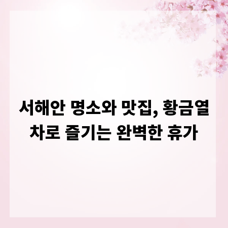 서해안 명소와 맛집, 황금열차로 즐기는 완벽한 휴가