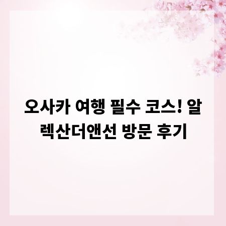 오사카 여행 필수 코스! 알렉산더앤선 방문 후기