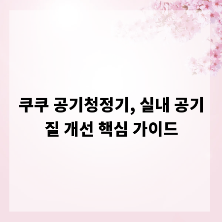 쿠쿠 공기청정기, 실내 공기질 개선 핵심 가이드