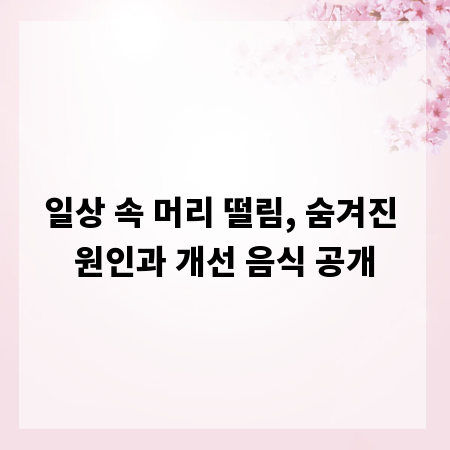 일상 속 머리 떨림, 숨겨진 원인과 개선 음식 공개