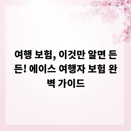여행 보험, 이것만 알면 든든! 에이스 여행자 보험 완벽 가이드