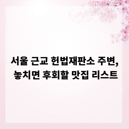 서울 근교 헌법재판소 주변, 놓치면 후회할 맛집 리스트