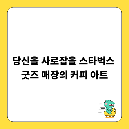 당신을 사로잡을 스타벅스 굿즈 매장의 커피 아트