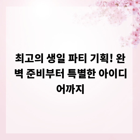 최고의 생일 파티 기획! 완벽 준비부터 특별한 아이디어까지