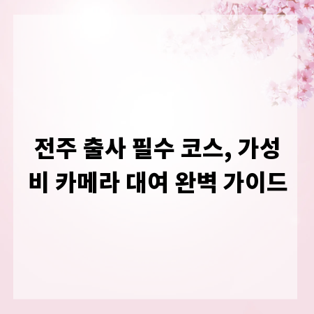 전주 출사 필수 코스, 가성비 카메라 대여 완벽 가이드