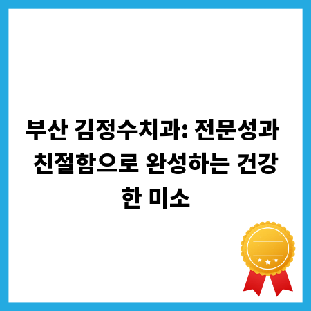 부산 김정수치과: 전문성과 친절함으로 완성하는 건강한 미소