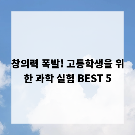 창의력 폭발! 고등학생을 위한 과학 실험 BEST 5