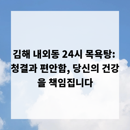 김해 내외동 24시 목욕탕: 청결과 편안함, 당신의 건강을 책임집니다